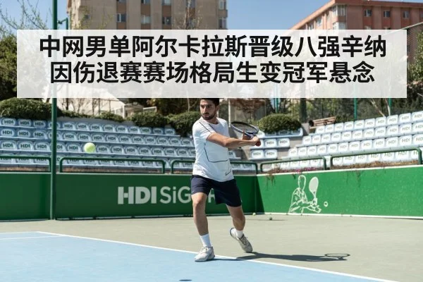 中网男单阿尔卡拉斯晋级八强辛纳因伤退赛赛场格局生变冠军悬念
