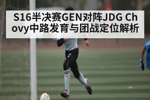 S16半决赛GEN对阵JDG Chovy中路发育与团战定位解析