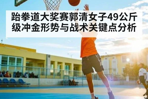 跆拳道大奖赛郭清女子49公斤级冲金形势与战术关键点分析 | c7c7