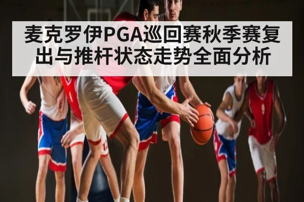 麦克罗伊PGA巡回赛秋季赛复出与推杆状态走势全面分析 | c7c7