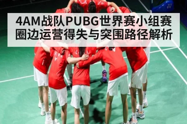 4AM战队PUBG世界赛小组赛圈边运营得失与突围路径解析 | c7c7