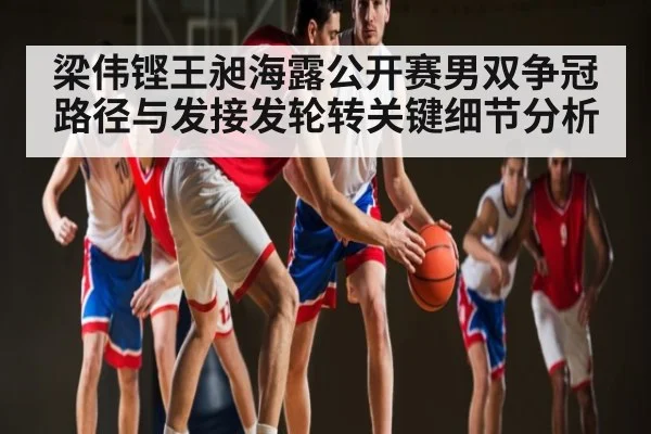 梁伟铿王昶海露公开赛男双争冠路径与发接发轮转关键细节分析 | c7c7