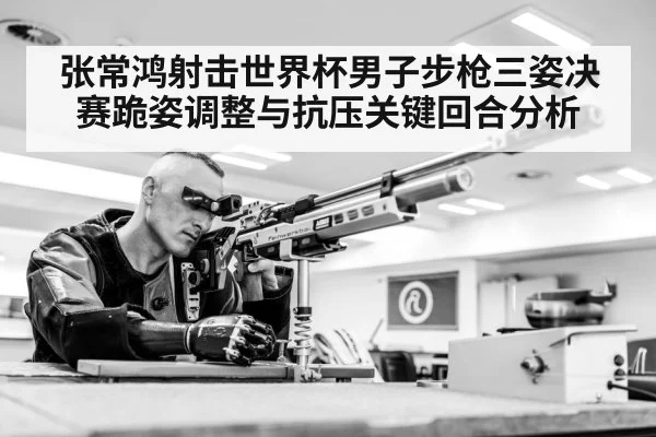 张常鸿射击世界杯男子步枪三姿决赛跪姿调整与抗压关键回合分析 | c7c7